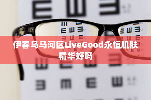 伊春乌马河区LiveGood永恒肌肤精华好吗