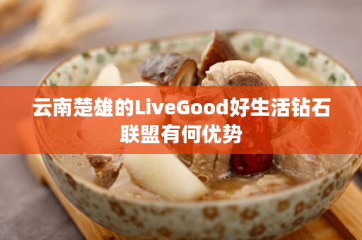 云南楚雄的LiveGood好生活钻石联盟有何优势