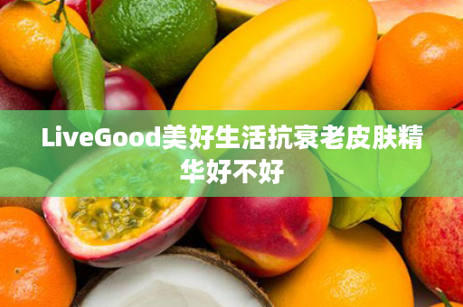 LiveGood美好生活抗衰老皮肤精华好不好