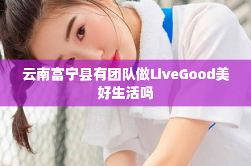 云南富宁县有团队做LiveGood美好生活吗