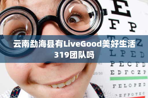 云南勐海县有LiveGood美好生活319团队吗