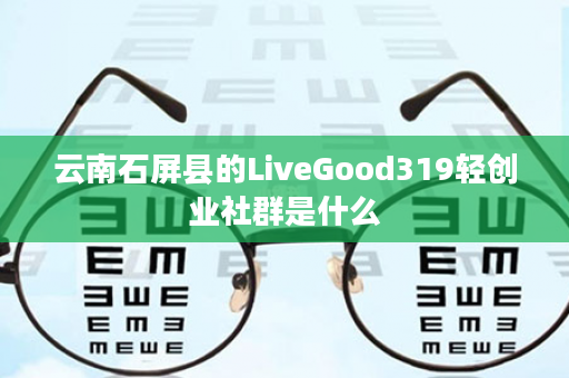 云南石屏县的LiveGood319轻创业社群是什么