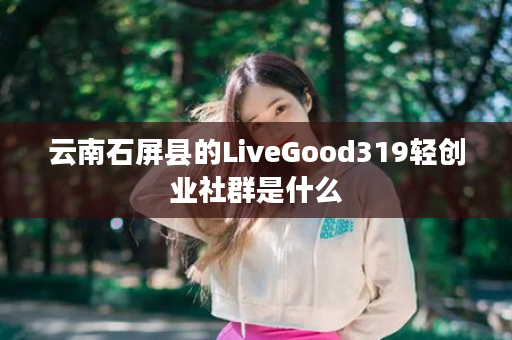 云南石屏县的LiveGood319轻创业社群是什么