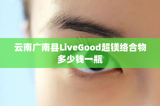 云南广南县LiveGood超镁络合物多少钱一瓶