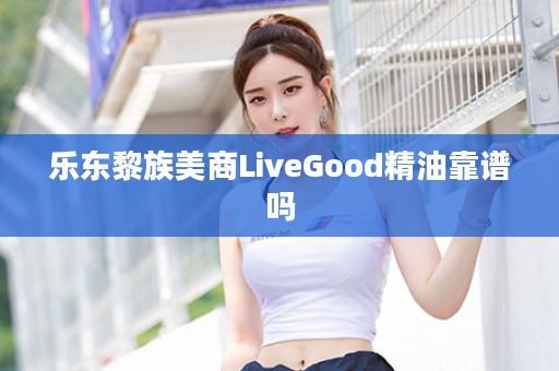 乐东黎族美商LiveGood精油靠谱吗