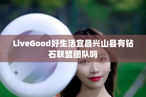 LiveGood好生活宜昌兴山县有钻石联盟团队吗