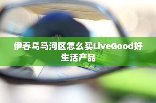 伊春乌马河区怎么买LiveGood好生活产品
