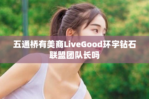 五通桥有美商LiveGood环宇钻石联盟团队长吗