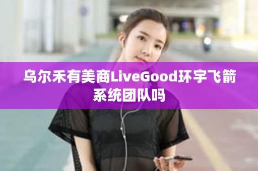 乌尔禾有美商LiveGood环宇飞箭系统团队吗