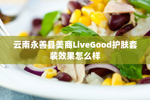 云南永善县美商LiveGood护肤套装效果怎么样