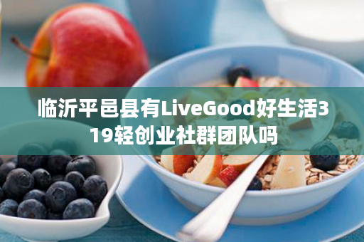 临沂平邑县有LiveGood好生活319轻创业社群团队吗
