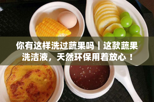 你有这样洗过蔬果吗｜这款蔬果洗洁液，天然环保用着放心 ！