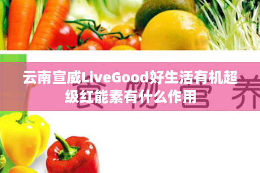 云南宣威LiveGood好生活有机超级红能素有什么作用