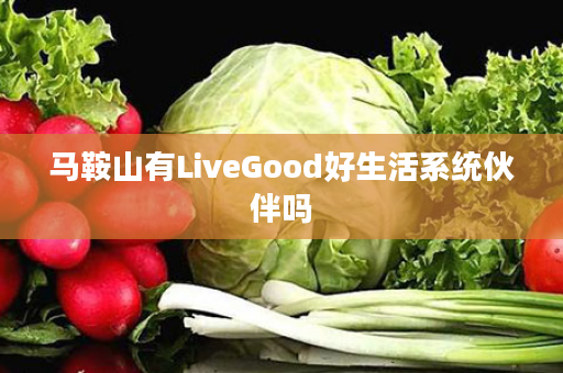 马鞍山有LiveGood好生活系统伙伴吗