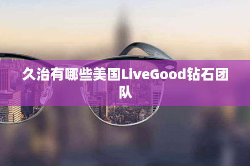 久治有哪些美国LiveGood钻石团队