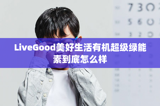 LiveGood美好生活有机超级绿能素到底怎么样