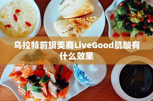 乌拉特前旗美商LiveGood肌酸有什么效果