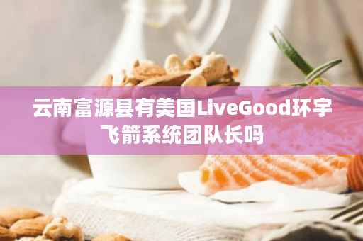 云南富源县有美国LiveGood环宇飞箭系统团队长吗