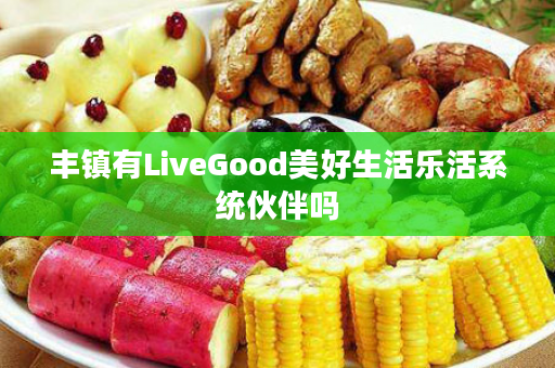 丰镇有LiveGood美好生活乐活系统伙伴吗