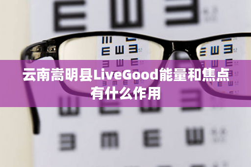云南嵩明县LiveGood能量和焦点有什么作用