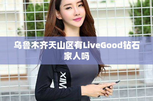 乌鲁木齐天山区有LiveGood钻石家人吗