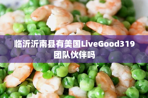 临沂沂南县有美国LiveGood319团队伙伴吗