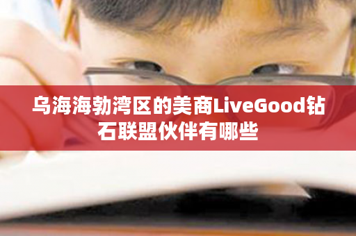 乌海海勃湾区的美商LiveGood钻石联盟伙伴有哪些