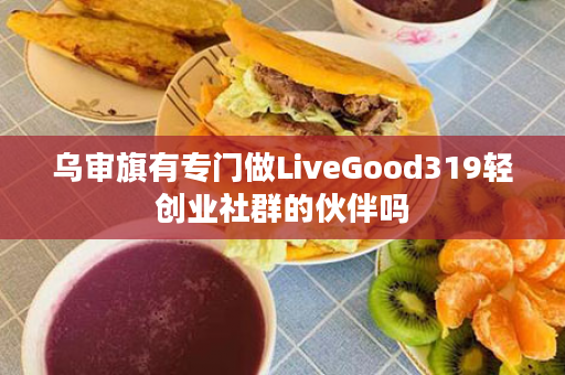 乌审旗有专门做LiveGood319轻创业社群的伙伴吗