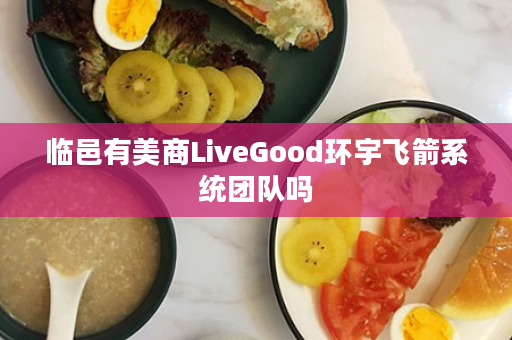 临邑有美商LiveGood环宇飞箭系统团队吗