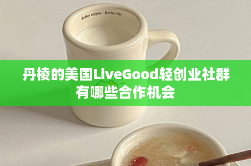 丹棱的美国LiveGood轻创业社群有哪些合作机会