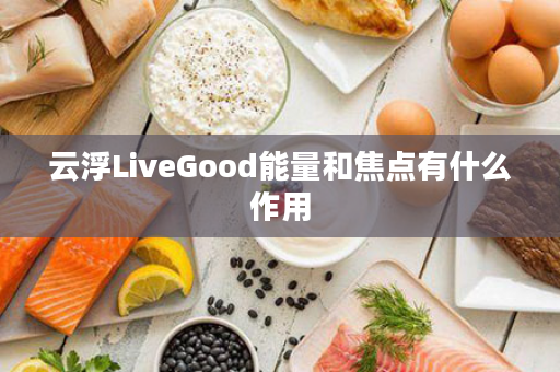 云浮LiveGood能量和焦点有什么作用