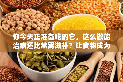 你今天正准备吃的它，这么做能治病还比燕窝滋补？让食物成为你的药物！（99%的人不知道）