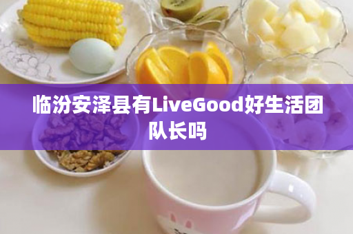 临汾安泽县有LiveGood好生活团队长吗