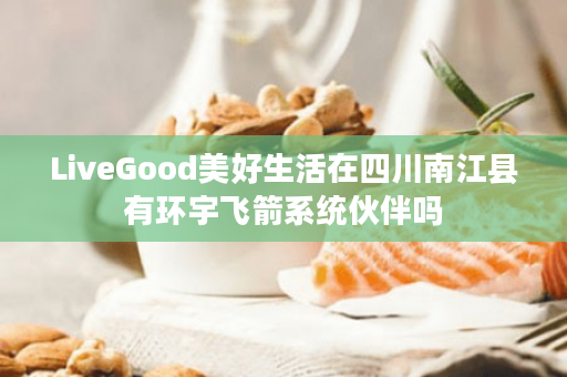 LiveGood美好生活在四川南江县有环宇飞箭系统伙伴吗