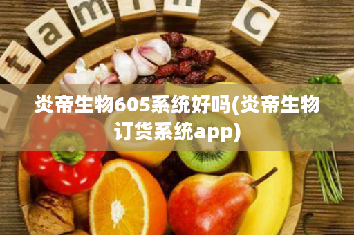 炎帝生物605系统好吗(炎帝生物订货系统app)