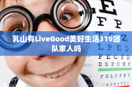 乳山有LiveGood美好生活319团队家人吗