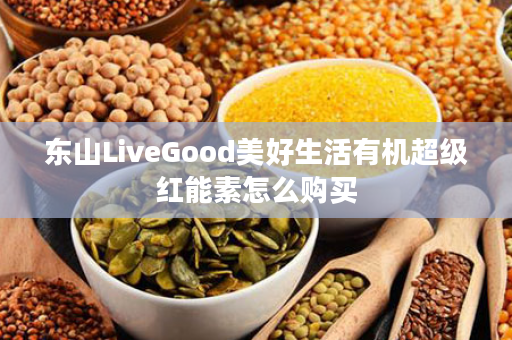 东山LiveGood美好生活有机超级红能素怎么购买