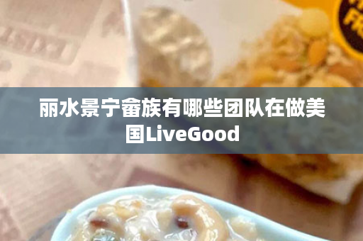 丽水景宁畲族有哪些团队在做美国LiveGood