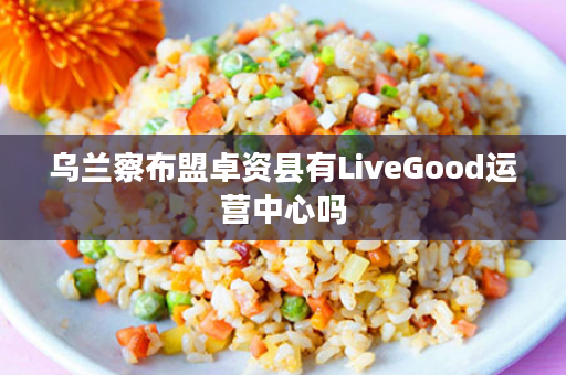 乌兰察布盟卓资县有LiveGood运营中心吗