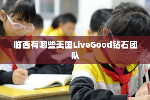 临西有哪些美国LiveGood钻石团队