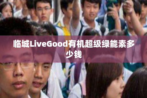 临城LiveGood有机超级绿能素多少钱