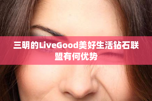 三明的LiveGood美好生活钻石联盟有何优势