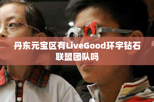 丹东元宝区有LiveGood环宇钻石联盟团队吗