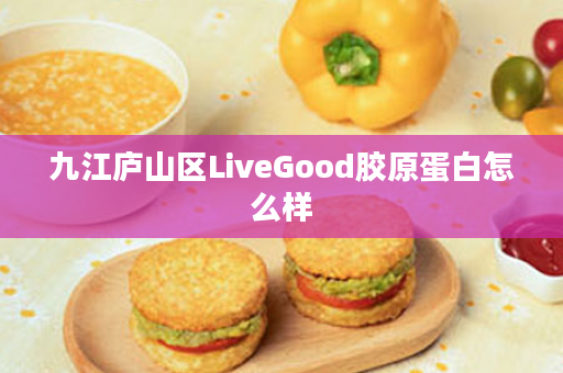 九江庐山区LiveGood胶原蛋白怎么样
