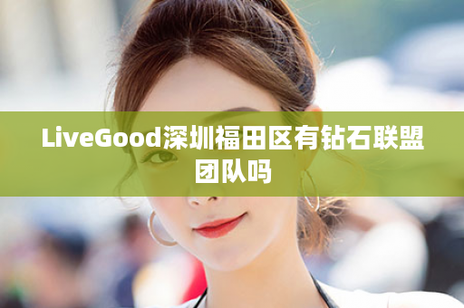 LiveGood深圳福田区有钻石联盟团队吗