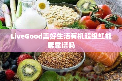 LiveGood美好生活有机超级红能素靠谱吗