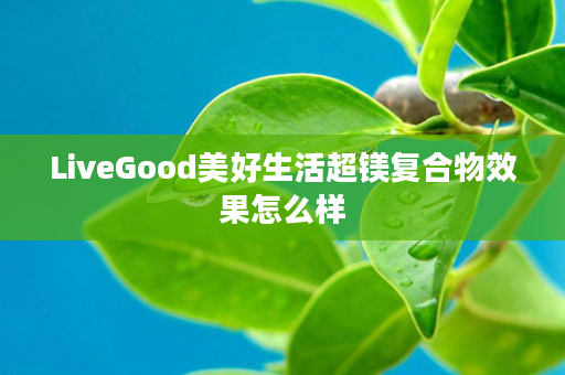 LiveGood美好生活超镁复合物效果怎么样