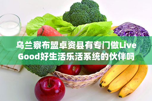 乌兰察布盟卓资县有专门做LiveGood好生活乐活系统的伙伴吗