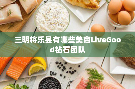 三明将乐县有哪些美商LiveGood钻石团队