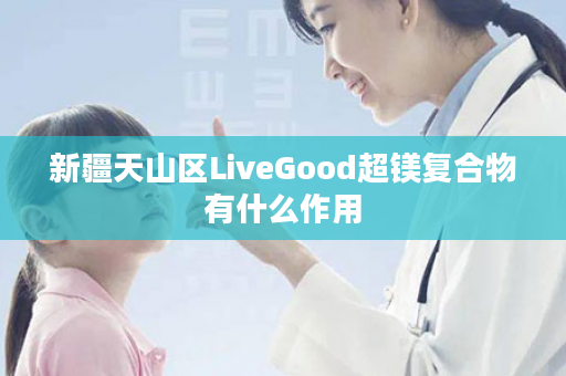 新疆天山区LiveGood超镁复合物有什么作用